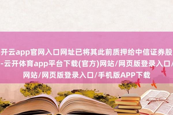 开云app官网入口网址已将其此前质押给中信证券股份有限公司的62-云开体育app平台下载(官方)网站/网页版登录入口/手机版APP下载