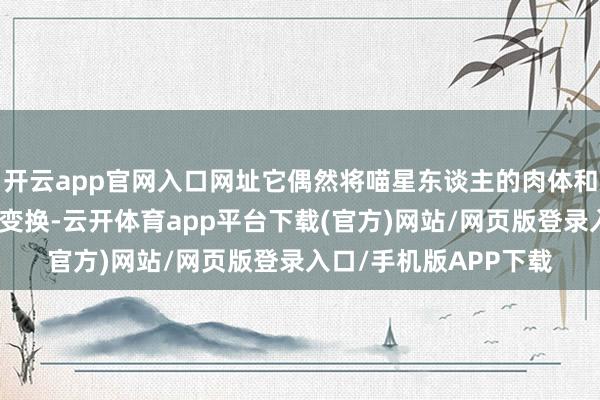开云app官网入口网址它偶然将喵星东谈主的肉体和头部进行多样奇特的变换-云开体育app平台下载(官方)网站/网页版登录入口/手机版APP下载