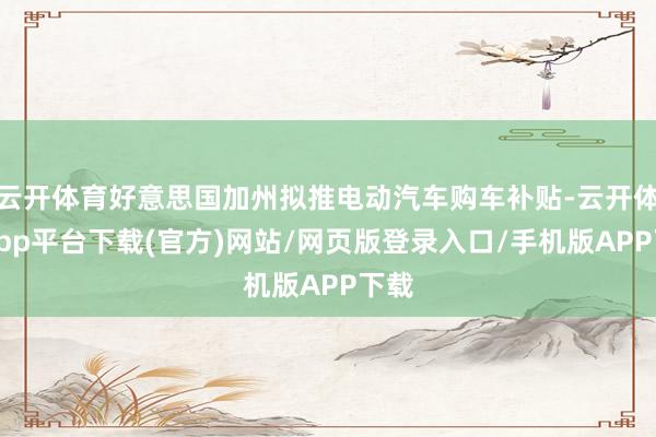 云开体育好意思国加州拟推电动汽车购车补贴-云开体育app平台下载(官方)网站/网页版登录入口/手机版APP下载