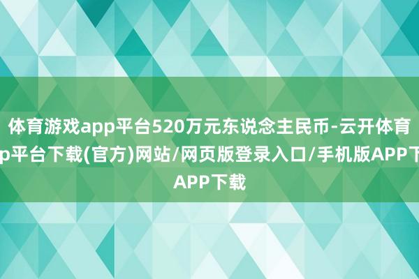 体育游戏app平台520万元东说念主民币-云开体育app平台下载(官方)网站/网页版登录入口/手机版APP下载