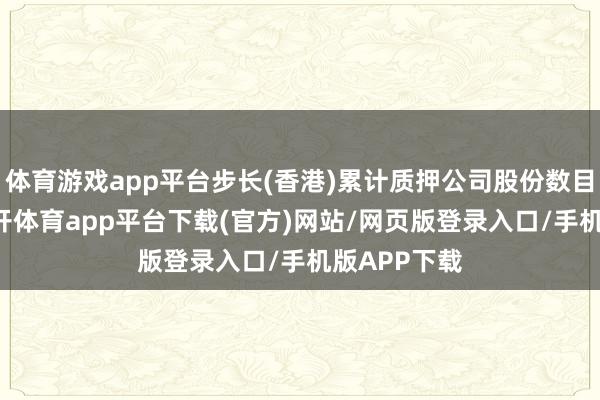 体育游戏app平台步长(香港)累计质押公司股份数目增至10-云开体育app平台下载(官方)网站/网页版登录入口/手机版APP下载