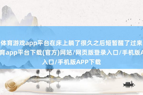 体育游戏app平台在床上躺了很久之后短暂醒了过来-云开体育app平台下载(官方)网站/网页版登录入口/手机版APP下载