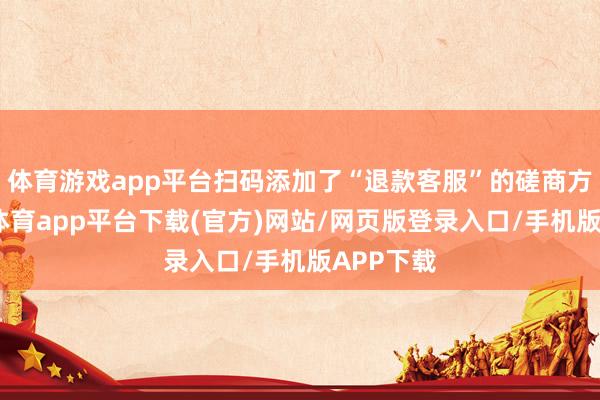 体育游戏app平台扫码添加了“退款客服”的磋商方式-云开体育app平台下载(官方)网站/网页版登录入口/手机版APP下载