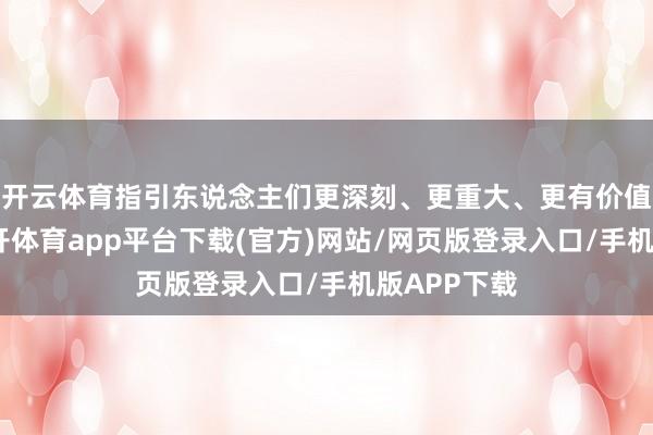 开云体育指引东说念主们更深刻、更重大、更有价值地生计-云开体育app平台下载(官方)网站/网页版登录入口/手机版APP下载