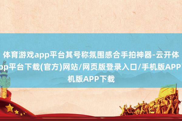 体育游戏app平台其号称氛围感合手拍神器-云开体育app平台下载(官方)网站/网页版登录入口/手机版APP下载