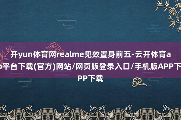 开yun体育网realme见效置身前五-云开体育app平台下载(官方)网站/网页版登录入口/手机版APP下载