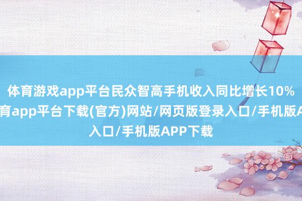 体育游戏app平台民众智高手机收入同比增长10%-云开体育app平台下载(官方)网站/网页版登录入口/手机版APP下载