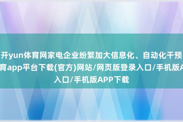 开yun体育网家电企业纷繁加大信息化、自动化干预-云开体育app平台下载(官方)网站/网页版登录入口/手机版APP下载