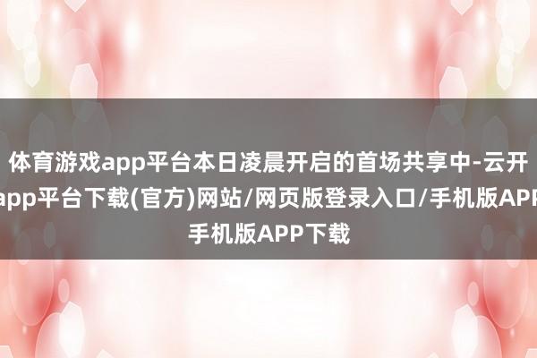 体育游戏app平台本日凌晨开启的首场共享中-云开体育app平台下载(官方)网站/网页版登录入口/手机版APP下载