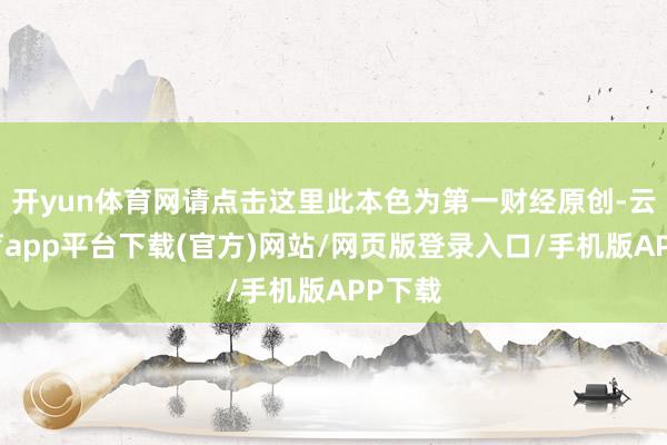 开yun体育网请点击这里此本色为第一财经原创-云开体育app平台下载(官方)网站/网页版登录入口/手机版APP下载