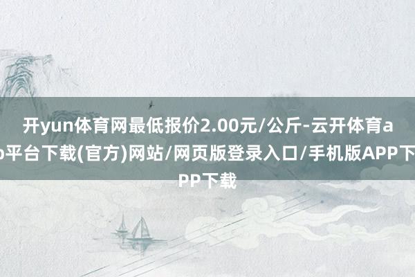 开yun体育网最低报价2.00元/公斤-云开体育app平台下载(官方)网站/网页版登录入口/手机版APP下载