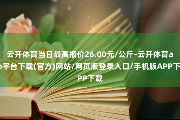 云开体育当日最高报价26.00元/公斤-云开体育app平台下载(官方)网站/网页版登录入口/手机版APP下载