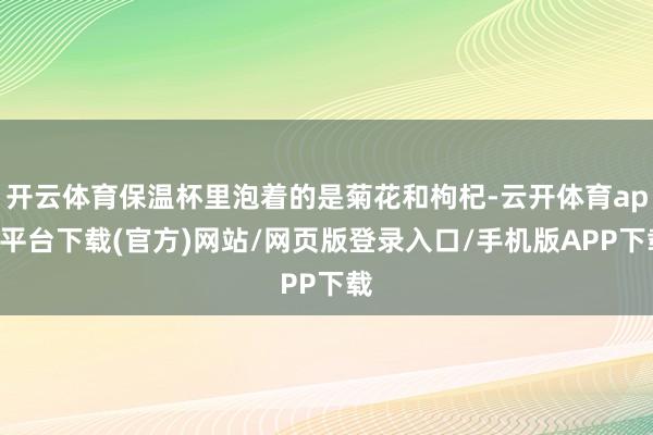 开云体育保温杯里泡着的是菊花和枸杞-云开体育app平台下载(官方)网站/网页版登录入口/手机版APP下载