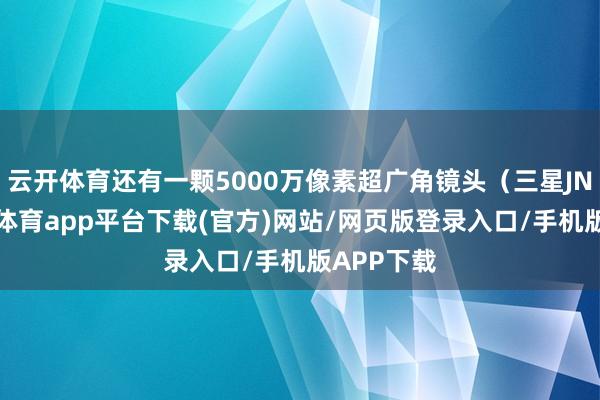 云开体育还有一颗5000万像素超广角镜头（三星JN5）-云开体育app平台下载(官方)网站/网页版登录入口/手机版APP下载
