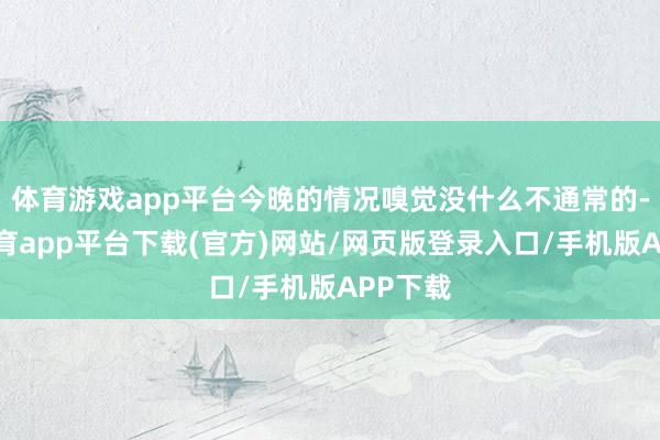 体育游戏app平台今晚的情况嗅觉没什么不通常的-云开体育app平台下载(官方)网站/网页版登录入口/手机版APP下载
