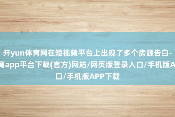 开yun体育网在短视频平台上出现了多个房源告白-云开体育app平台下载(官方)网站/网页版登录入口/手机版APP下载