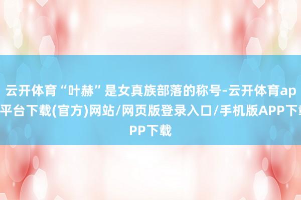 云开体育“叶赫”是女真族部落的称号-云开体育app平台下载(官方)网站/网页版登录入口/手机版APP下载