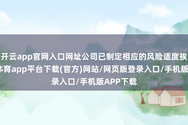 开云app官网入口网址公司已制定相应的风险适度挨次-云开体育app平台下载(官方)网站/网页版登录入口/手机版APP下载