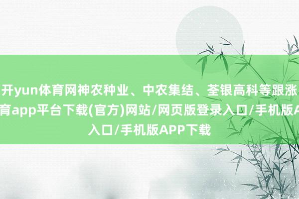 开yun体育网神农种业、中农集结、荃银高科等跟涨-云开体育app平台下载(官方)网站/网页版登录入口/手机版APP下载