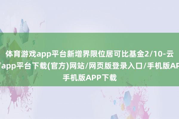 体育游戏app平台新增界限位居可比基金2/10-云开体育app平台下载(官方)网站/网页版登录入口/手机版APP下载