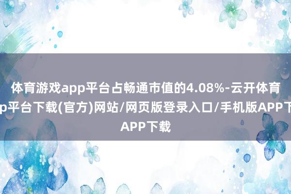 体育游戏app平台占畅通市值的4.08%-云开体育app平台下载(官方)网站/网页版登录入口/手机版APP下载