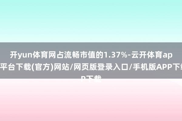 开yun体育网占流畅市值的1.37%-云开体育app平台下载(官方)网站/网页版登录入口/手机版APP下载