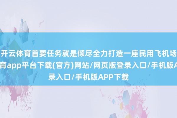 开云体育首要任务就是倾尽全力打造一座民用飞机场-云开体育app平台下载(官方)网站/网页版登录入口/手机版APP下载