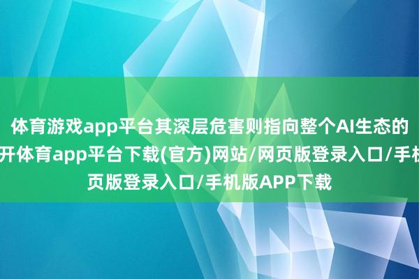 体育游戏app平台其深层危害则指向整个AI生态的信任体系-云开体育app平台下载(官方)网站/网页版登录入口/手机版APP下载