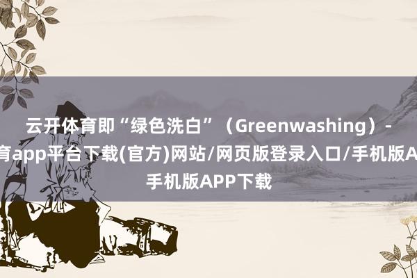 云开体育即“绿色洗白”（Greenwashing）-云开体育app平台下载(官方)网站/网页版登录入口/手机版APP下载