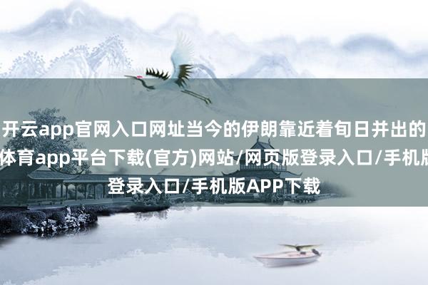开云app官网入口网址当今的伊朗靠近着旬日并出的情景-云开体育app平台下载(官方)网站/网页版登录入口/手机版APP下载