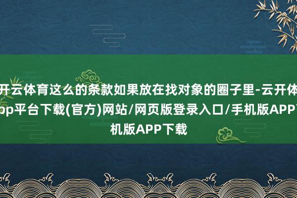 开云体育这么的条款如果放在找对象的圈子里-云开体育app平台下载(官方)网站/网页版登录入口/手机版APP下载