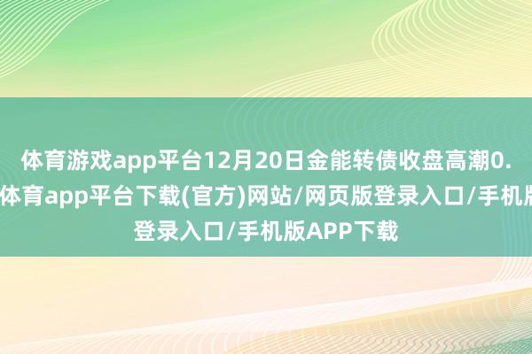体育游戏app平台12月20日金能转债收盘高潮0.26%-云开体育app平台下载(官方)网站/网页版登录入口/手机版APP下载