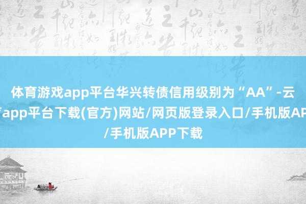 体育游戏app平台华兴转债信用级别为“AA”-云开体育app平台下载(官方)网站/网页版登录入口/手机版APP下载