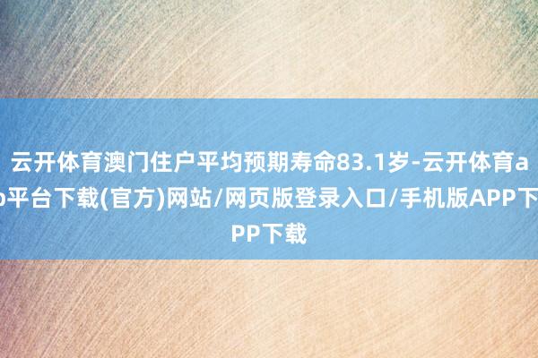 云开体育澳门住户平均预期寿命83.1岁-云开体育app平台下载(官方)网站/网页版登录入口/手机版APP下载