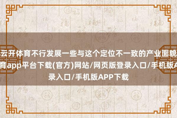 云开体育不行发展一些与这个定位不一致的产业面貌-云开体育app平台下载(官方)网站/网页版登录入口/手机版APP下载