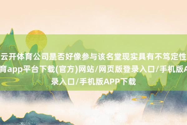 云开体育公司是否好像参与该名堂现实具有不笃定性-云开体育app平台下载(官方)网站/网页版登录入口/手机版APP下载