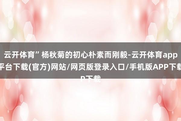 云开体育”杨秋菊的初心朴素而刚毅-云开体育app平台下载(官方)网站/网页版登录入口/手机版APP下载