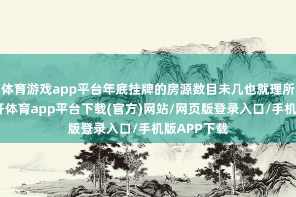 体育游戏app平台年底挂牌的房源数目未几也就理所天然了-云开体育app平台下载(官方)网站/网页版登录入口/手机版APP下载