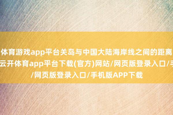 体育游戏app平台关岛与中国大陆海岸线之间的距离仅约四千公里-云开体育app平台下载(官方)网站/网页版登录入口/手机版APP下载