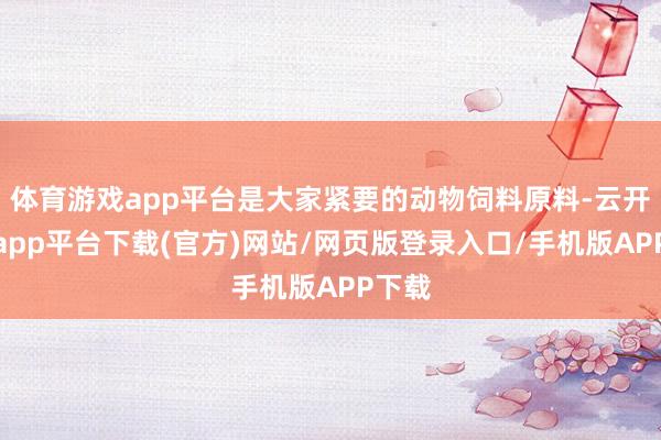 体育游戏app平台是大家紧要的动物饲料原料-云开体育app平台下载(官方)网站/网页版登录入口/手机版APP下载