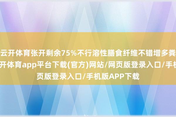 云开体育张开剩余75%不行溶性膳食纤维不错增多粪便的体积-云开体育app平台下载(官方)网站/网页版登录入口/手机版APP下载