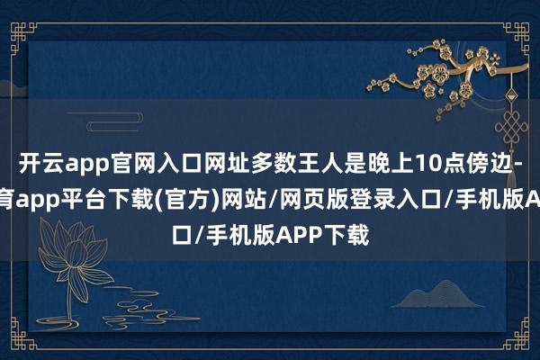 开云app官网入口网址多数王人是晚上10点傍边-云开体育app平台下载(官方)网站/网页版登录入口/手机版APP下载