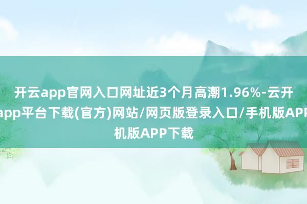 开云app官网入口网址近3个月高潮1.96%-云开体育app平台下载(官方)网站/网页版登录入口/手机版APP下载