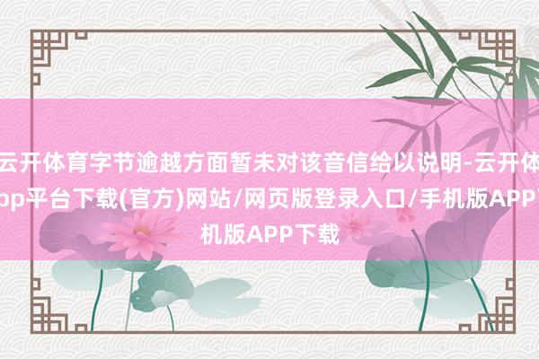云开体育字节逾越方面暂未对该音信给以说明-云开体育app平台下载(官方)网站/网页版登录入口/手机版APP下载