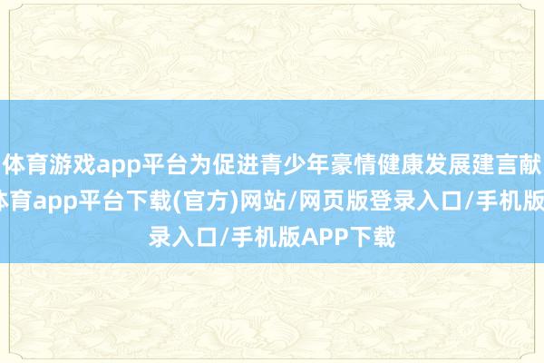 体育游戏app平台为促进青少年豪情健康发展建言献计-云开体育app平台下载(官方)网站/网页版登录入口/手机版APP下载
