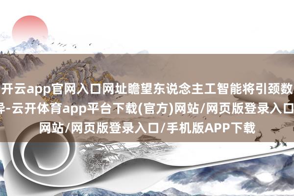 开云app官网入口网址瞻望东说念主工智能将引颈数字化和智能化立异-云开体育app平台下载(官方)网站/网页版登录入口/手机版APP下载