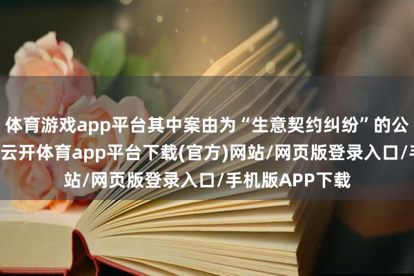 体育游戏app平台其中案由为“生意契约纠纷”的公告以70则居首-云开体育app平台下载(官方)网站/网页版登录入口/手机版APP下载