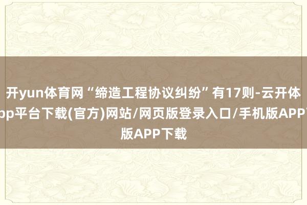 开yun体育网“缔造工程协议纠纷”有17则-云开体育app平台下载(官方)网站/网页版登录入口/手机版APP下载