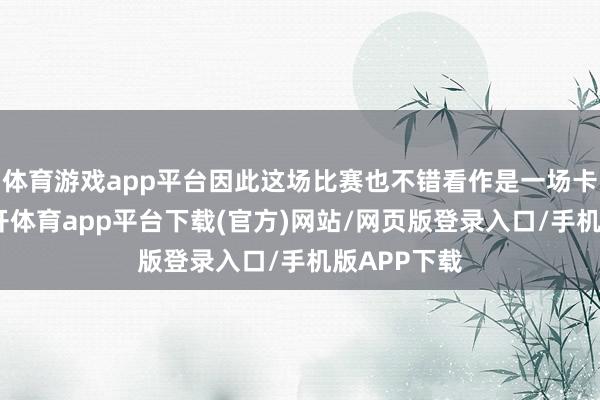 体育游戏app平台因此这场比赛也不错看作是一场卡位之战-云开体育app平台下载(官方)网站/网页版登录入口/手机版APP下载
