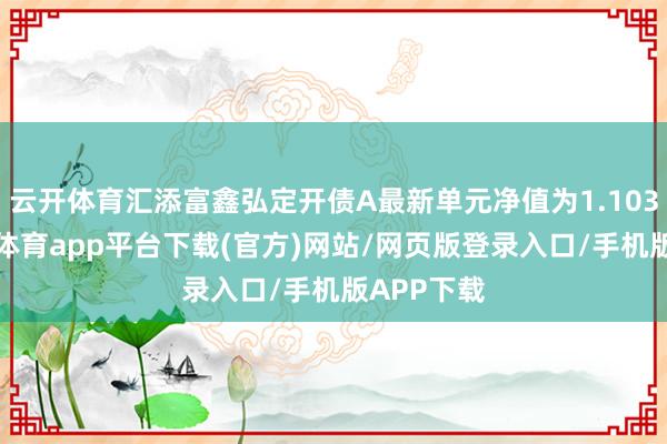 云开体育汇添富鑫弘定开债A最新单元净值为1.1039元-云开体育app平台下载(官方)网站/网页版登录入口/手机版APP下载